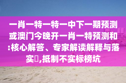 一肖一特一特一中下一期預測或澳門今晚開一肖一特預測和:核心解答、專家解讀解釋與落實?,抵制不實標榜坑