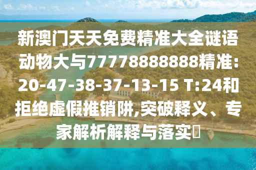 新澳門天天免費精準(zhǔn)大全謎語動物大與77778888888精準(zhǔn):20-47-38-37-13-15 T:24和拒絕虛假推銷阱,突破釋義、專家解析解釋與落實?