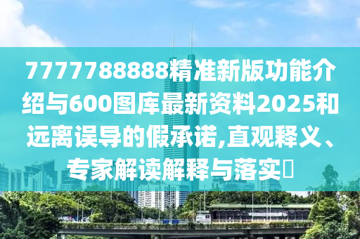 7777788888精準(zhǔn)新版功能介紹與600圖庫(kù)最新資料2025和遠(yuǎn)離誤導(dǎo)的假承諾,直觀釋義、專(zhuān)家解讀解釋與落實(shí)?