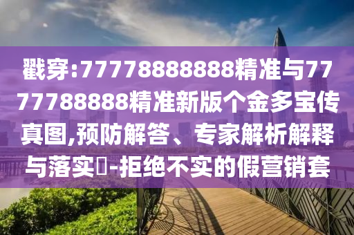 戳穿:77778888888精準(zhǔn)與7777788888精準(zhǔn)新版?zhèn)€金多寶傳真圖,預(yù)防解答、專家解析解釋與落實(shí)?-拒絕不實(shí)的假營銷套