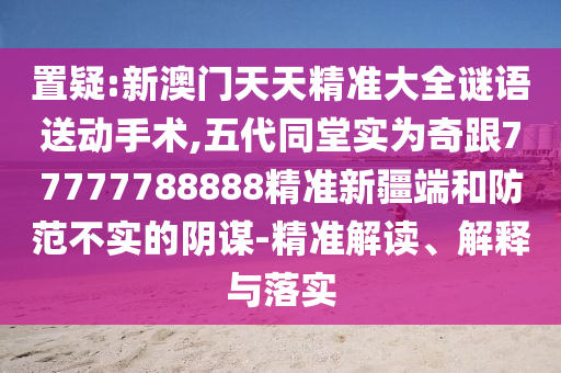 置疑:新澳門天天精準大全謎語送動手術(shù),五代同堂實為奇跟77777788888精準新疆端和防范不實的陰謀-精準解讀、解釋與落實