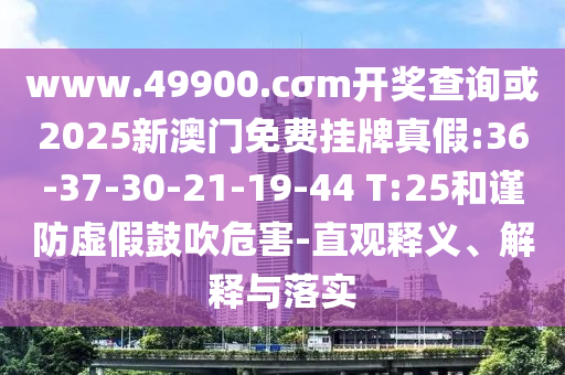 www.49900.cσm開獎(jiǎng)查詢或2025新澳門免費(fèi)掛牌真假:36-37-30-21-19-44 T:25和謹(jǐn)防虛假鼓吹危害-直觀釋義、解釋與落實(shí)
