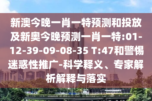 新澳今晚一肖一特預(yù)測和投放及新奧今晚預(yù)測一肖一特:01-12-39-09-08-35 T:47和警惕迷惑性推廣-科學(xué)釋義、專家解析解釋與落實