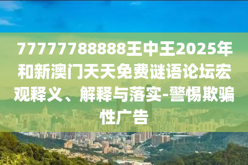 77777788888王中王2025年和新澳門天天免費(fèi)謎語(yǔ)論壇宏觀釋義、解釋與落實(shí)-警惕欺騙性廣告