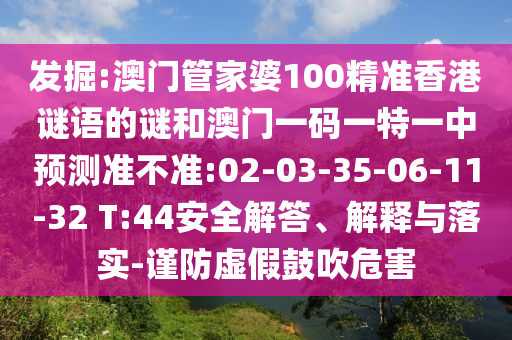 發(fā)掘:澳門管家婆100精準(zhǔn)香港謎語(yǔ)的謎和澳門一碼一特一中預(yù)測(cè)準(zhǔn)不準(zhǔn):02-03-35-06-11-32 T:44安全解答、解釋與落實(shí)-謹(jǐn)防虛假鼓吹危害