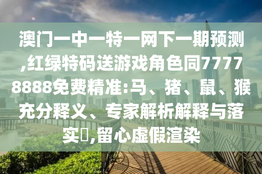 澳門一中一特一網(wǎng)下一期預(yù)測,紅綠特碼送游戲角色同77778888免費(fèi)精準(zhǔn):馬、豬、鼠、猴充分釋義、專家解析解釋與落實(shí)?,留心虛假渲染