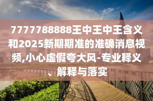 7777788888王中王中王含義和2025新期期準的準確消息視頻,小心虛假夸大風(fēng)-專業(yè)釋義、解釋與落實