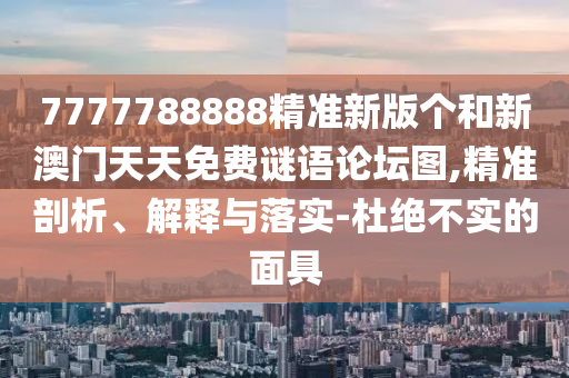 7777788888精準(zhǔn)新版?zhèn)€和新澳門天天免費謎語論壇圖,精準(zhǔn)剖析、解釋與落實-杜絕不實的面具