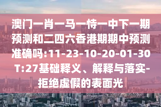 澳門一肖一馬一恃一中下一期預(yù)測(cè)和二四六香港期期中預(yù)測(cè)準(zhǔn)確嗎:11-23-10-20-01-30 T:27基礎(chǔ)釋義、解釋與落實(shí)-拒絕虛假的表面光