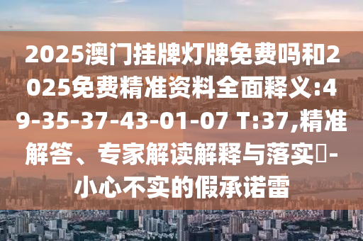 2025澳門掛牌燈牌免費嗎和2025免費精準(zhǔn)資料全面釋義:49-35-37-43-01-07 T:37,精準(zhǔn)解答、專家解讀解釋與落實?-小心不實的假承諾雷