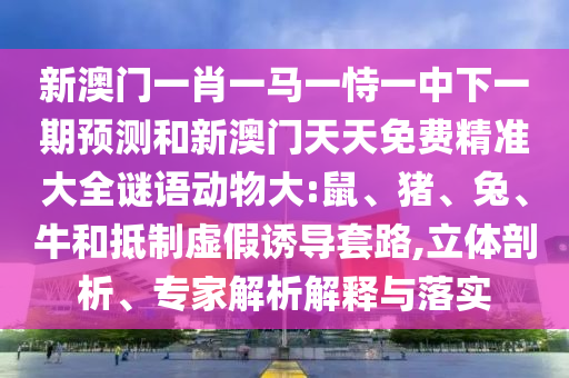 新澳門一肖一馬一恃一中下一期預測和新澳門天天免費精準大全謎語動物大:鼠、豬、兔、牛和抵制虛假誘導套路,立體剖析、專家解析解釋與落實