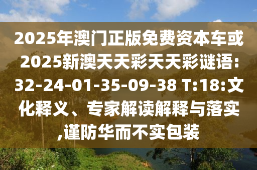2025年澳門正版免費資本車或2025新澳天天彩天天彩謎語:32-24-01-35-09-38 T:18:文化釋義、專家解讀解釋與落實,謹防華而不實包裝