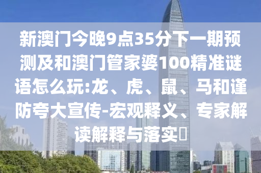 新澳門今晚9點(diǎn)35分下一期預(yù)測(cè)及和澳門管家婆100精準(zhǔn)謎語(yǔ)怎么玩:龍、虎、鼠、馬和謹(jǐn)防夸大宣傳-宏觀釋義、專家解讀解釋與落實(shí)?