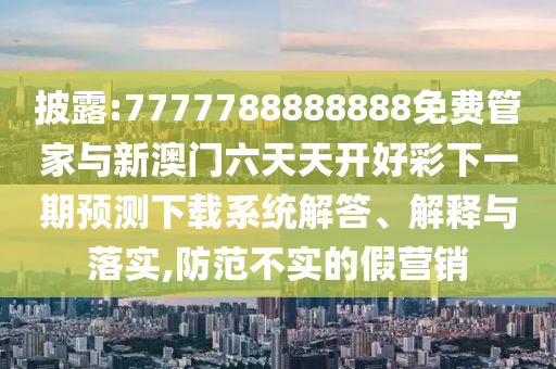 披露:7777788888888免費(fèi)管家與新澳門六天天開好彩下一期預(yù)測下載系統(tǒng)解答、解釋與落實(shí),防范不實(shí)的假營銷