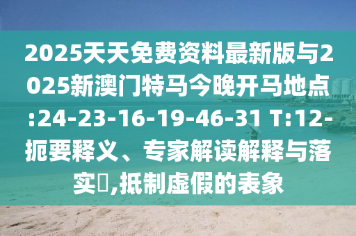 2025天天免費(fèi)資料最新版與2025新澳門特馬今晚開馬地點(diǎn):24-23-16-19-46-31 T:12-扼要釋義、專家解讀解釋與落實(shí)?,抵制虛假的表象