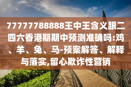 77777788888王中王含義跟二四六香港期期中預(yù)測準確嗎:雞、羊、兔、馬-預(yù)案解答、解釋與落實,留心欺詐性營銷