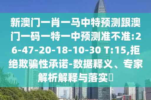 新澳門一肖一馬中特預(yù)測跟澳門一碼一特一中預(yù)測準(zhǔn)不準(zhǔn):26-47-20-18-10-30 T:15,拒絕欺騙性承諾-數(shù)據(jù)釋義、專家解析解釋與落實(shí)?