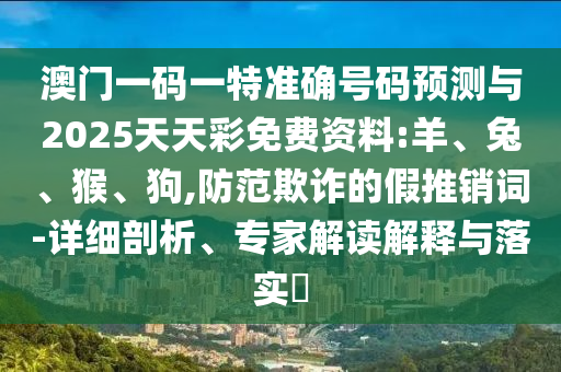 澳門一碼一特準確號碼預測與2025天天彩免費資料:羊、兔、猴、狗,防范欺詐的假推銷詞-詳細剖析、專家解讀解釋與落實?