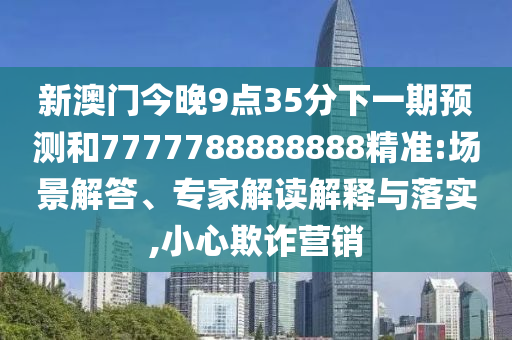 新澳門今晚9點35分下一期預測和7777788888888精準:場景解答、專家解讀解釋與落實,小心欺詐營銷