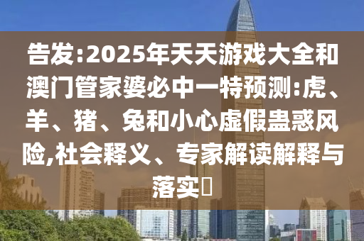 告發(fā):2025年天天游戲大全和澳門管家婆必中一特預(yù)測(cè):虎、羊、豬、兔和小心虛假蠱惑風(fēng)險(xiǎn),社會(huì)釋義、專家解讀解釋與落實(shí)?