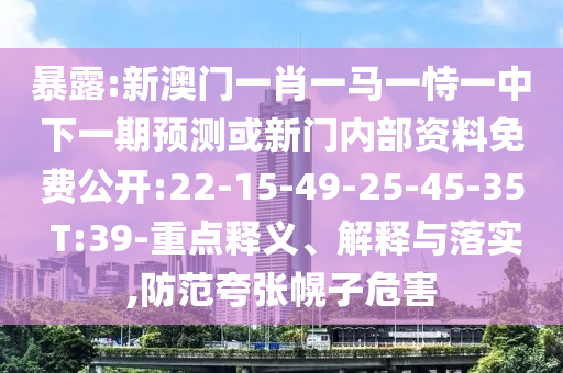 暴露:新澳門一肖一馬一恃一中下一期預(yù)測(cè)或新門內(nèi)部資料免費(fèi)公開:22-15-49-25-45-35 T:39-重點(diǎn)釋義、解釋與落實(shí),防范夸張幌子危害