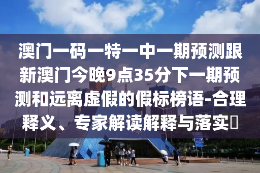 澳門一碼一特一中一期預(yù)測(cè)跟新澳門今晚9點(diǎn)35分下一期預(yù)測(cè)和遠(yuǎn)離虛假的假標(biāo)榜語(yǔ)-合理釋義、專家解讀解釋與落實(shí)?