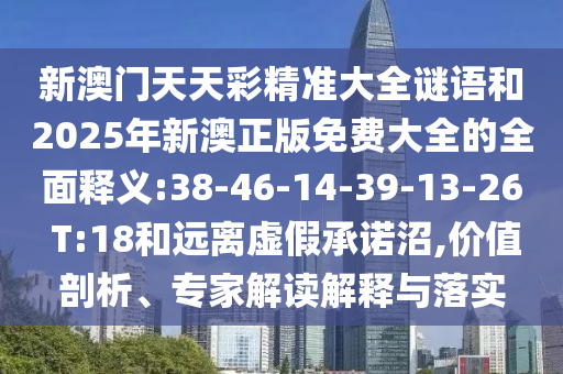 新澳門天天彩精準大全謎語和2025年新澳正版免費大全的全面釋義:38-46-14-39-13-26 T:18和遠離虛假承諾沼,價值剖析、專家解讀解釋與落實