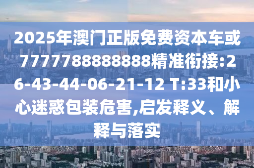 2025年澳門正版免費(fèi)資本車或7777788888888精準(zhǔn)銜接:26-43-44-06-21-12 T:33和小心迷惑包裝危害,啟發(fā)釋義、解釋與落實(shí)
