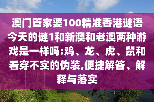 澳門管家婆100精準(zhǔn)香港謎語今天的謎1和新澳和老澳兩種游戲是一樣嗎:雞、龍、虎、鼠和看穿不實(shí)的偽裝,便捷解答、解釋與落實(shí)