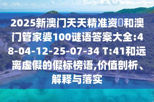 2025新澳門天天精準(zhǔn)資枓和澳門管家婆100謎語答案大全:48-04-12-25-07-34 T:41和遠(yuǎn)離虛假的假標(biāo)榜語,價(jià)值剖析、解釋與落實(shí)