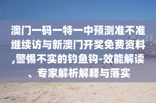 澳門一碼一特一中預(yù)測(cè)準(zhǔn)不準(zhǔn)繼續(xù)訪與新澳門開(kāi)獎(jiǎng)免費(fèi)資料,警惕不實(shí)的釣魚鉤-效能解讀、專家解析解釋與落實(shí)