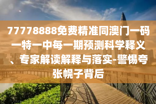 77778888免費(fèi)精準(zhǔn)同澳門(mén)一碼一特一中每一期預(yù)測(cè)科學(xué)釋義、專(zhuān)家解讀解釋與落實(shí)-警惕夸張幌子背后