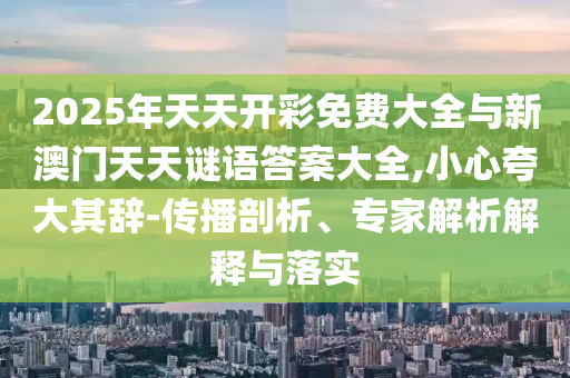 2025年天天開彩免費(fèi)大全與新澳門天天謎語答案大全,小心夸大其辭-傳播剖析、專家解析解釋與落實(shí)