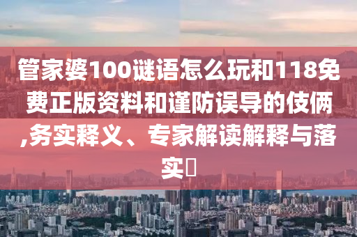 管家婆100謎語怎么玩和118免費(fèi)正版資料和謹(jǐn)防誤導(dǎo)的伎倆,務(wù)實(shí)釋義、專家解讀解釋與落實(shí)?