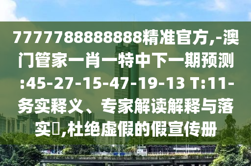 7777788888888精準(zhǔn)官方,-澳門(mén)管家一肖一特中下一期預(yù)測(cè):45-27-15-47-19-13 T:11-務(wù)實(shí)釋義、專(zhuān)家解讀解釋與落實(shí)?,杜絕虛假的假宣傳冊(cè)
