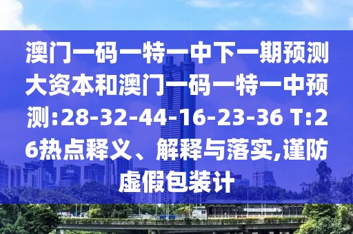 澳門一碼一特一中下一期預(yù)測大資本和澳門一碼一特一中預(yù)測:28-32-44-16-23-36 T:26熱點釋義、解釋與落實,謹(jǐn)防虛假包裝計