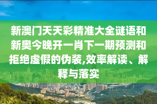新澳門(mén)天天彩精準(zhǔn)大全謎語(yǔ)和新奧今晚開(kāi)一肖下一期預(yù)測(cè)和拒絕虛假的偽裝,效率解讀、解釋與落實(shí)