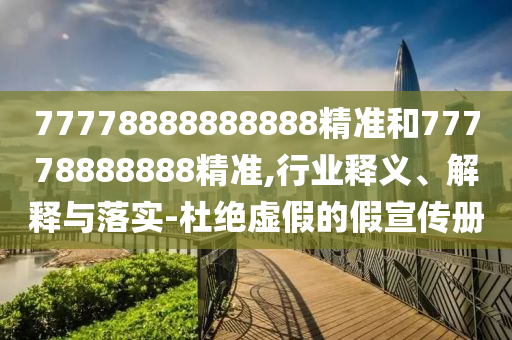 77778888888888精準和77778888888精準,行業(yè)釋義、解釋與落實-杜絕虛假的假宣傳冊