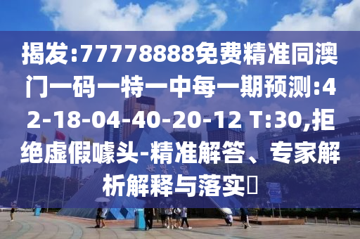揭發(fā):77778888免費(fèi)精準(zhǔn)同澳門一碼一特一中每一期預(yù)測(cè):42-18-04-40-20-12 T:30,拒絕虛假噱頭-精準(zhǔn)解答、專家解析解釋與落實(shí)?
