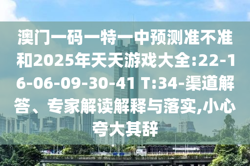 澳門一碼一特一中預(yù)測準(zhǔn)不準(zhǔn)和2025年天天游戲大全:22-16-06-09-30-41 T:34-渠道解答、專家解讀解釋與落實,小心夸大其辭