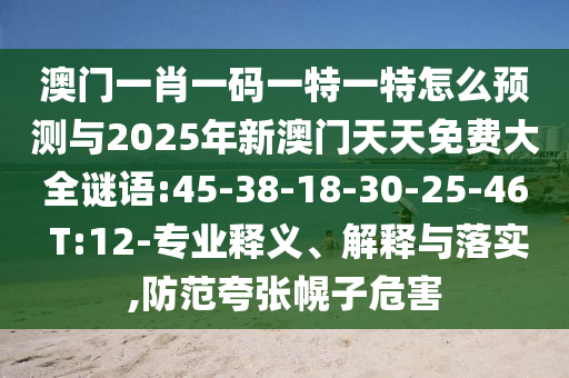 澳門一肖一碼一特一特怎么預測與2025年新澳門天天免費大全謎語:45-38-18-30-25-46 T:12-專業(yè)釋義、解釋與落實,防范夸張幌子危害