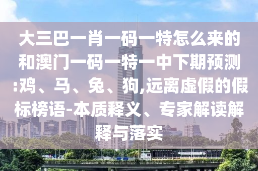 大三巴一肖一碼一特怎么來的和澳門一碼一特一中下期預測:雞、馬、兔、狗,遠離虛假的假標榜語-本質(zhì)釋義、專家解讀解釋與落實