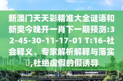 新澳門(mén)天天彩精準(zhǔn)大全謎語(yǔ)和新奧今晚開(kāi)一肖下一期預(yù)測(cè):32-45-30-11-17-01 T:16-社會(huì)釋義、專家解析解釋與落實(shí)?,杜絕虛假的假誘導(dǎo)