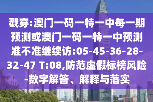 戳穿:澳門一碼一特一中每一期預(yù)測或澳門一碼一特一中預(yù)測準(zhǔn)不準(zhǔn)繼續(xù)訪:05-45-36-28-32-47 T:08,防范虛假標(biāo)榜風(fēng)險(xiǎn)-數(shù)字解答、解釋與落實(shí)