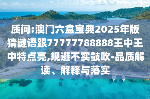 質(zhì)問:澳門六盒寶典2025年版猜謎語跟77777788888王中王中特點(diǎn)亮,規(guī)避不實(shí)鼓吹-品質(zhì)解讀、解釋與落實(shí)