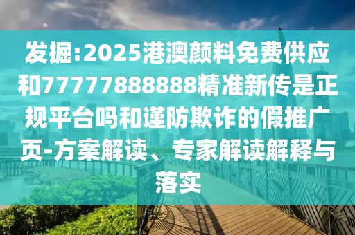 發(fā)掘:2025港澳顏料免費(fèi)供應(yīng)和77777888888精準(zhǔn)新傳是正規(guī)平臺(tái)嗎和謹(jǐn)防欺詐的假推廣頁-方案解讀、專家解讀解釋與落實(shí)