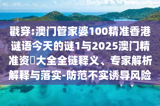 戳穿:澳門管家婆100精準(zhǔn)香港謎語今天的謎1與2025澳門精準(zhǔn)資枓大全全鏈釋義、專家解析解釋與落實-防范不實誘導(dǎo)風(fēng)險