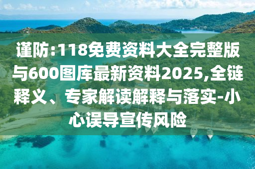謹(jǐn)防:118免費(fèi)資料大全完整版與600圖庫最新資料2025,全鏈釋義、專家解讀解釋與落實(shí)-小心誤導(dǎo)宣傳風(fēng)險(xiǎn)