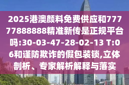 2025港澳顏料免費供應(yīng)和77777888888精準新傳是正規(guī)平臺嗎:30-03-47-28-02-13 T:06和謹防欺詐的假包裝鎖,立體剖析、專家解析解釋與落實