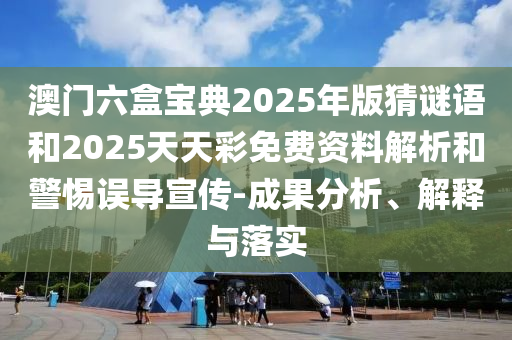 澳門六盒寶典2025年版猜謎語和2025天天彩免費(fèi)資料解析和警惕誤導(dǎo)宣傳-成果分析、解釋與落實(shí)